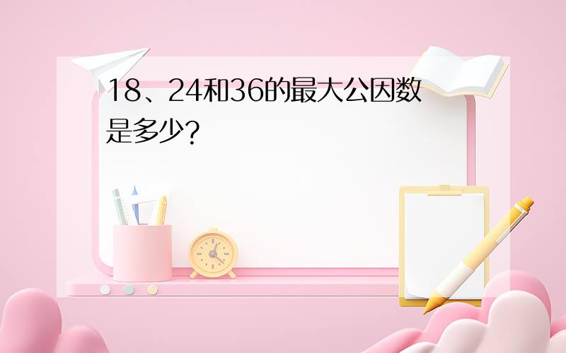 18、24和36的最大公因数是多少?