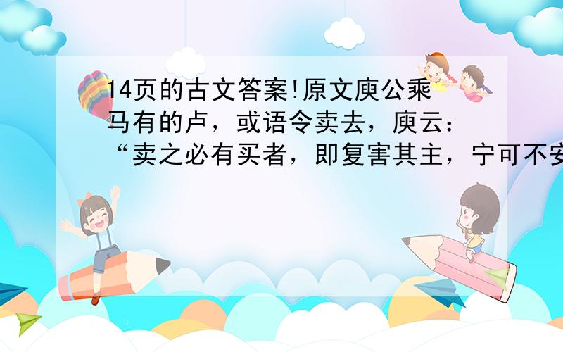 14页的古文答案!原文庾公乘马有的卢，或语令卖去，庾云：“卖之必有买者，即复害其主，宁可不安己而移于他人哉?昔孙叔敖杀两