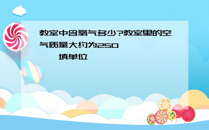 教室中含氧气多少?教室里的空气质量大约为250 ——————填单位