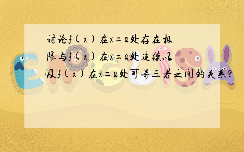 讨论f(x)在x=a处存在极限与f(x)在x=a处连续以及f(x)在x=a处可导三者之间的关系?