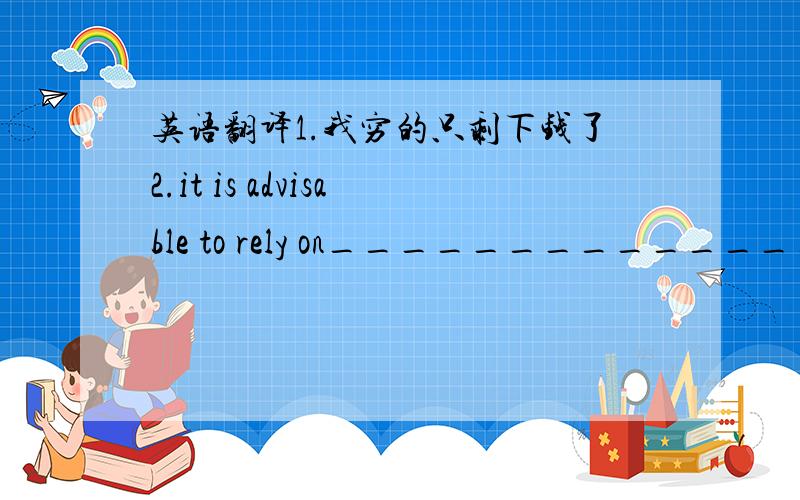 英语翻译1.我穷的只剩下钱了2.it is advisable to rely on__________________