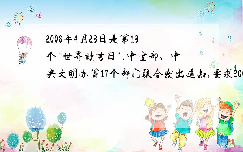 2008年4月23日是第13个“世界读书日”.中宣部、中央文明办等17个部门联合发出通知,要求2008年的全民阅读活动分