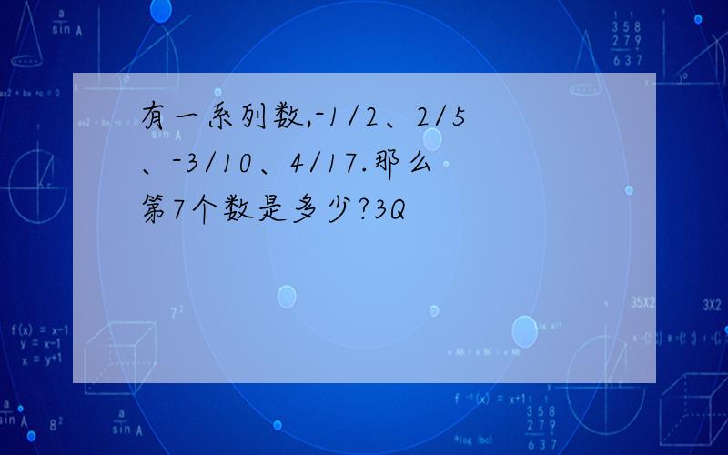 有一系列数,-1/2、2/5、-3/10、4/17.那么第7个数是多少?3Q