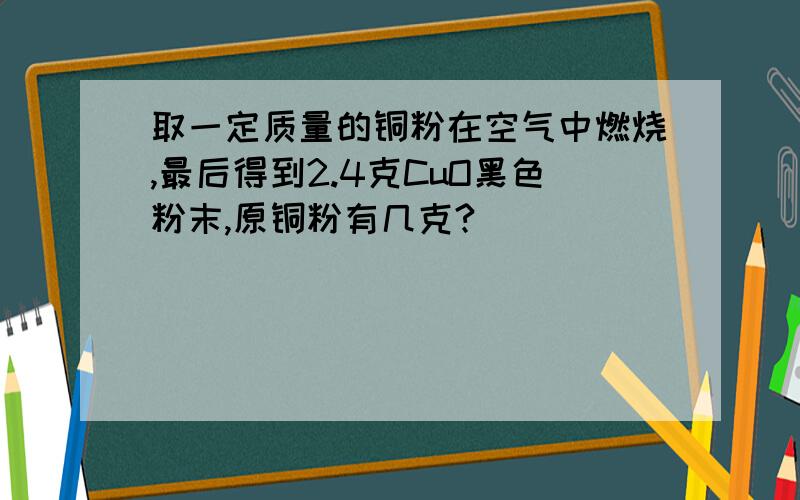 取一定质量的铜粉在空气中燃烧,最后得到2.4克CuO黑色粉末,原铜粉有几克?