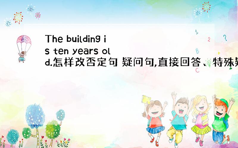 The building is ten years old.怎样改否定句 疑问句,直接回答、特殊疑问句?