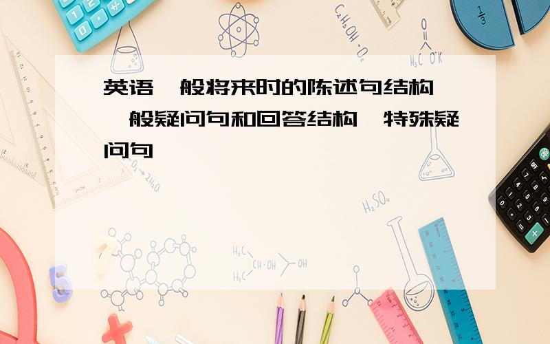 英语一般将来时的陈述句结构,一般疑问句和回答结构,特殊疑问句