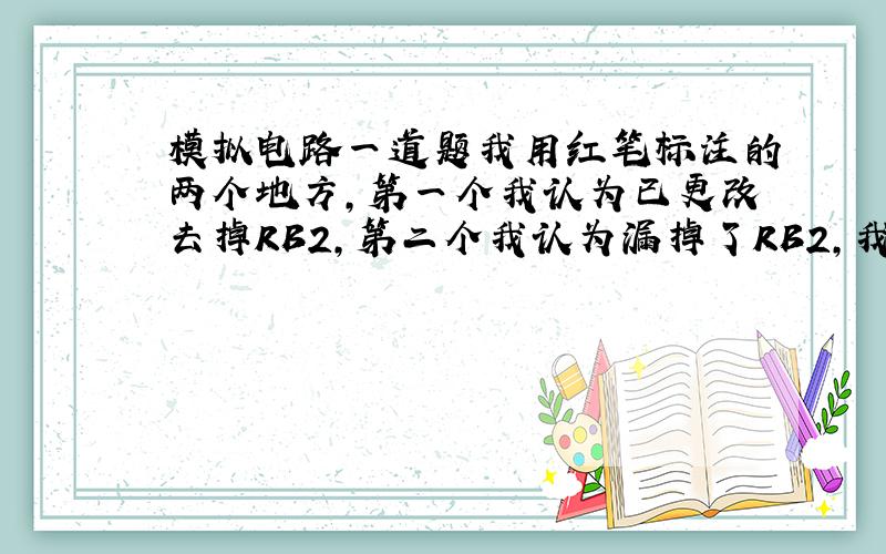 模拟电路一道题我用红笔标注的两个地方,第一个我认为已更改去掉RB2,第二个我认为漏掉了RB2,我分析的对不对,