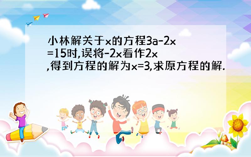 小林解关于x的方程3a-2x=15时,误将-2x看作2x,得到方程的解为x=3,求原方程的解.