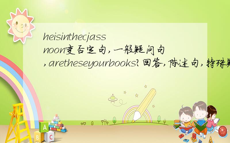 heisinthecjassnoon变否定句,一般疑问句,aretheseyourbooks?回答,陈述句,特殊疑问句