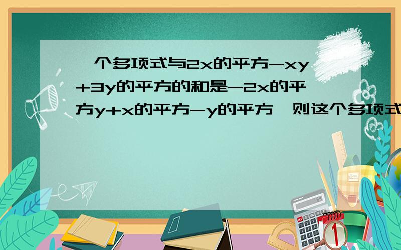 一个多项式与2x的平方-xy+3y的平方的和是-2x的平方y+x的平方-y的平方,则这个多项式是____