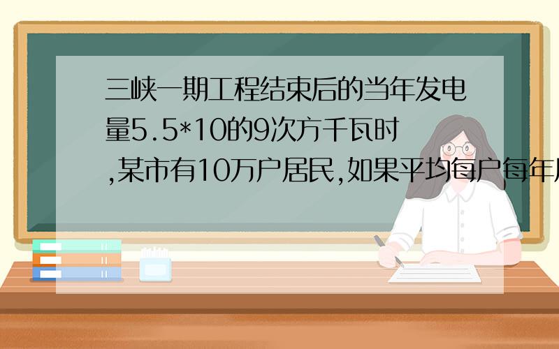 三峡一期工程结束后的当年发电量5.5*10的9次方千瓦时,某市有10万户居民,如果平均每户每年用电2.75*10&sup