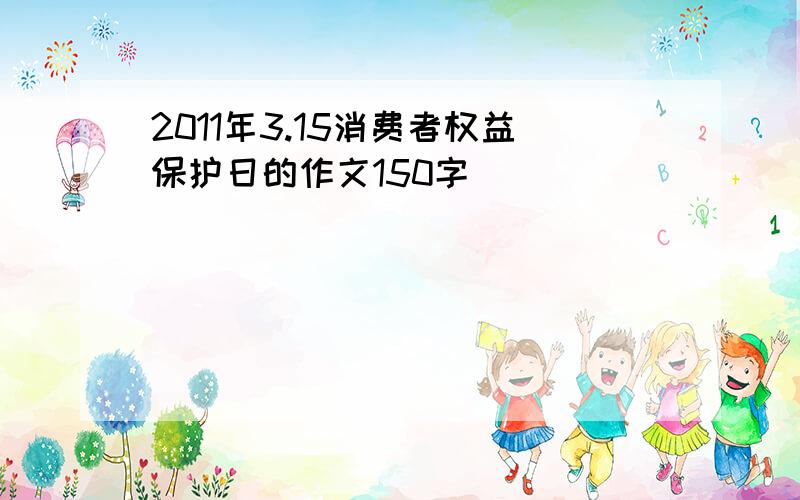 2011年3.15消费者权益保护日的作文150字