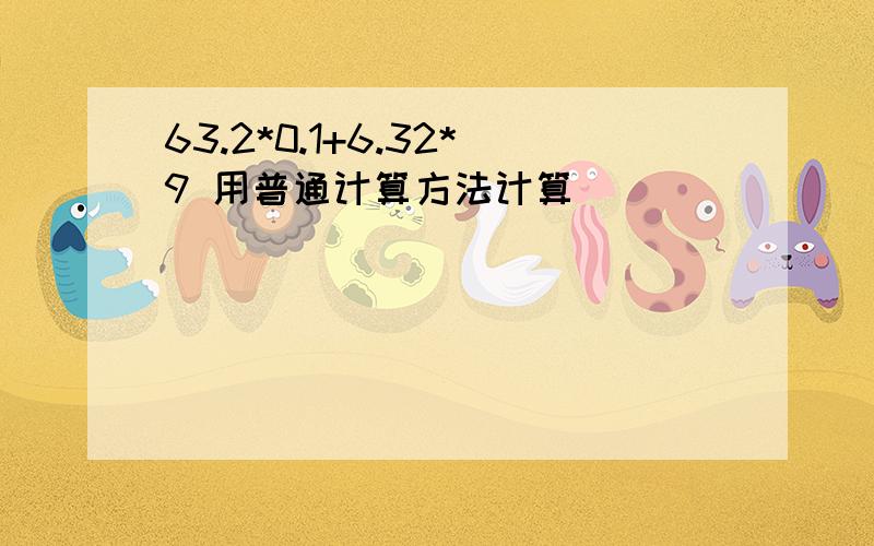 63.2*0.1+6.32*9 用普通计算方法计算