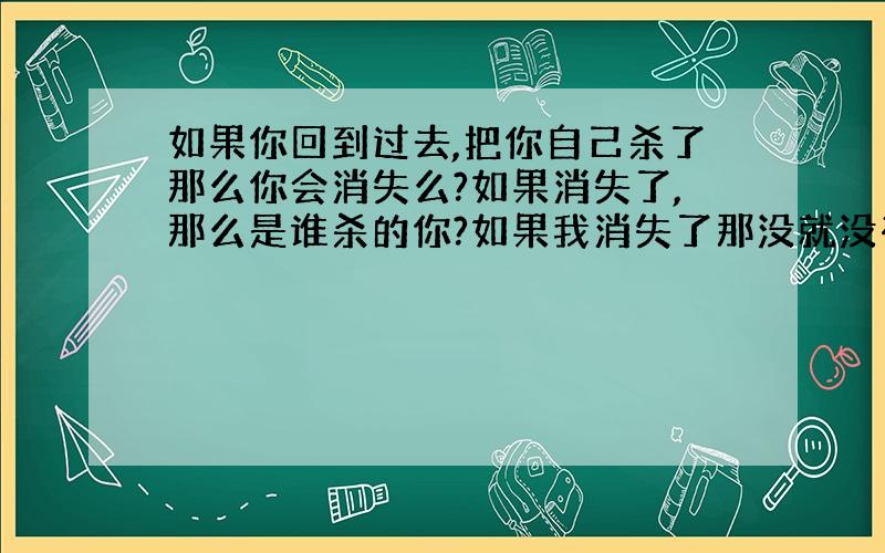 如果你回到过去,把你自己杀了那么你会消失么?如果消失了,那么是谁杀的你?如果我消失了那没就没有人来杀我了,那么为什么我会