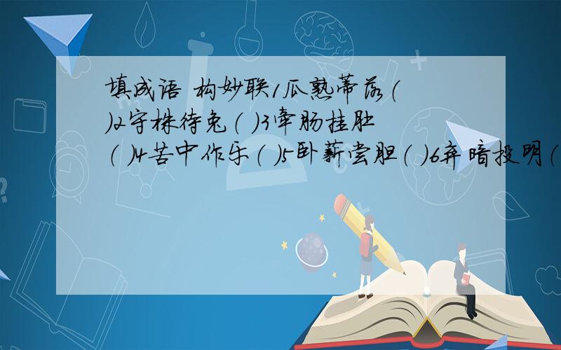 填成语 构妙联1瓜熟蒂落（ ）2守株待兔（ ）3牵肠挂肚（ ）4苦中作乐（ ）5卧薪尝胆（ ）6弃暗投明（ ）7狗仗人势