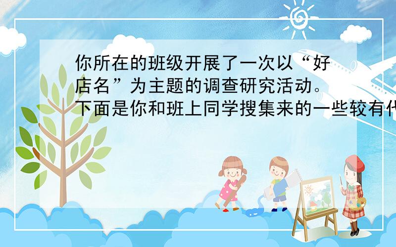 你所在的班级开展了一次以“好店名”为主题的调查研究活动。下面是你和班上同学搜集来的一些较有代表性的“好店名”及其简要说明