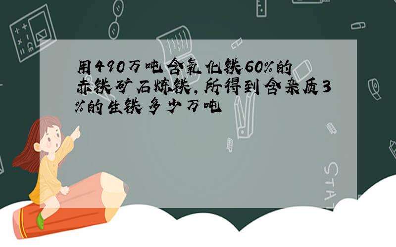 用490万吨含氧化铁60%的赤铁矿石炼铁,所得到含杂质3%的生铁多少万吨