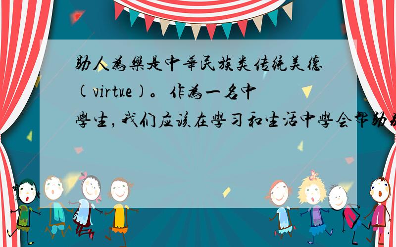 助人为乐是中华民族类传统美德(virtue)。作为一名中学生，我们应该在学习和生活中学会帮助别人，关心他人……请你以“H