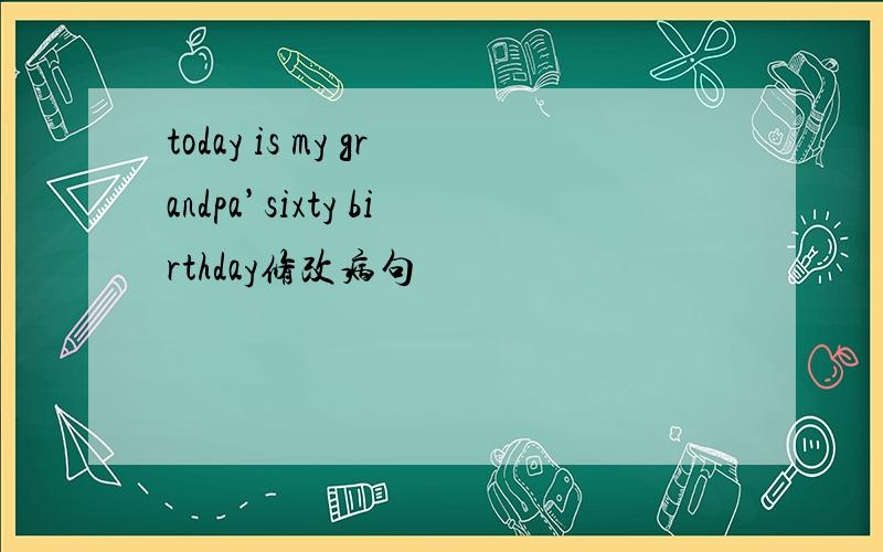 today is my grandpa’sixty birthday修改病句