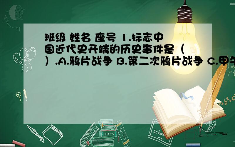 班级 姓名 座号 1.标志中国近代史开端的历史事件是（ ）.A.鸦片战争 B.第二次鸦片战争 C.甲午中日战争 D.八国