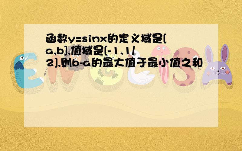 函数y=sinx的定义域是[a,b],值域是[-1,1/2],则b-a的最大值于最小值之和