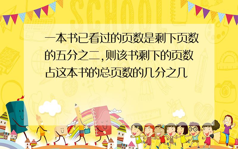 一本书已看过的页数是剩下页数的五分之二,则该书剩下的页数占这本书的总页数的几分之几