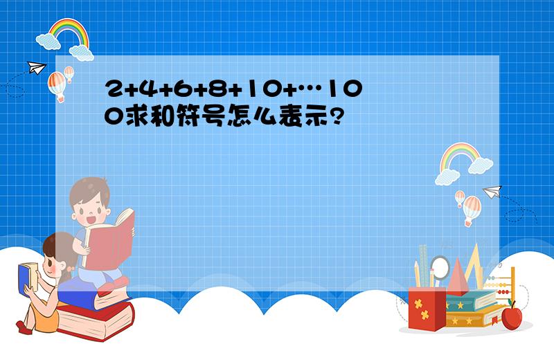 2+4+6+8+10+…100求和符号怎么表示?