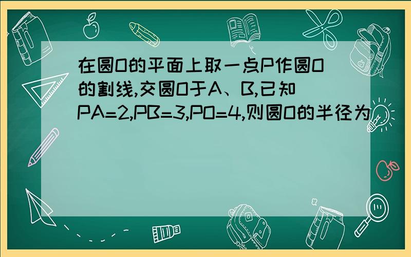 在圆O的平面上取一点P作圆O的割线,交圆O于A、B,已知PA=2,PB=3,PO=4,则圆O的半径为