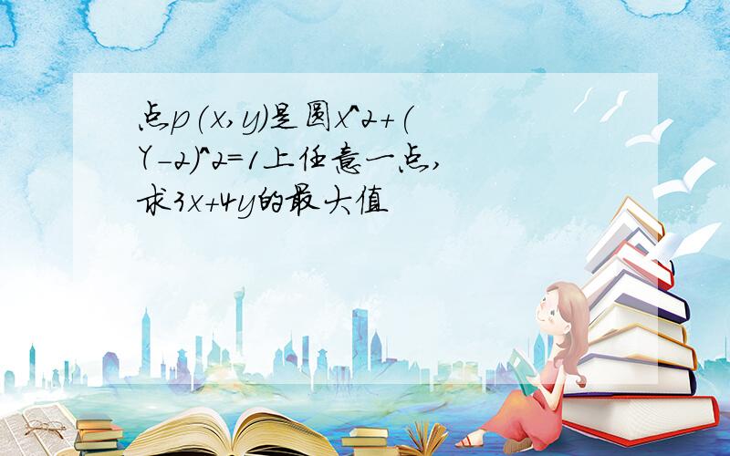 点p(x,y)是圆x^2+(Y-2)^2=1上任意一点,求3x+4y的最大值