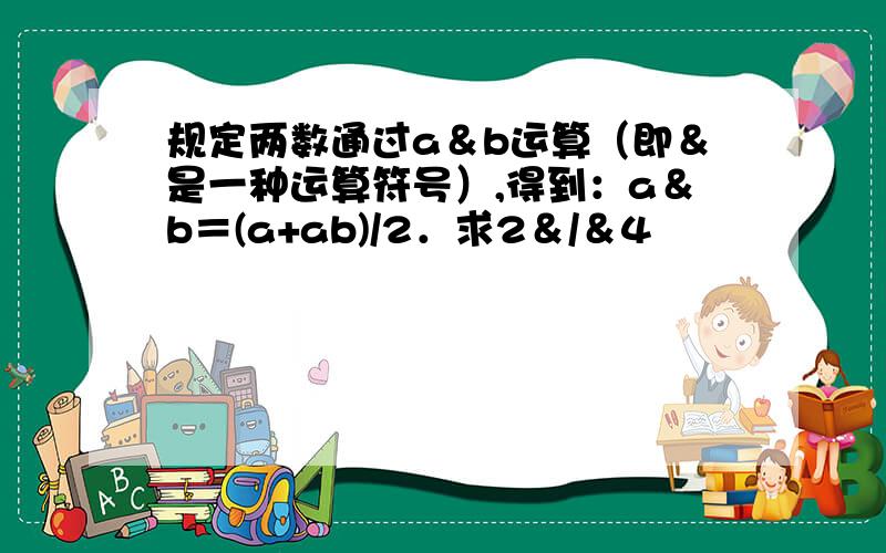 规定两数通过a＆b运算（即＆是一种运算符号）,得到：a＆b＝(a+ab)/2．求2＆/＆4