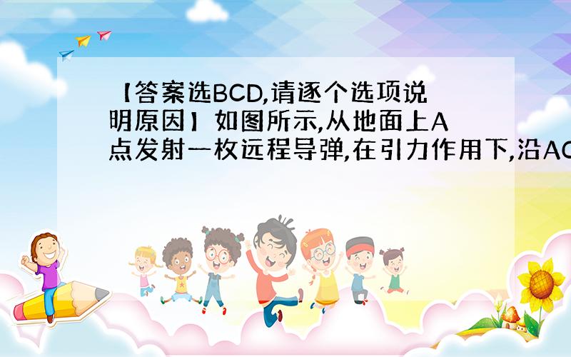 【答案选BCD,请逐个选项说明原因】如图所示,从地面上A点发射一枚远程导弹,在引力作用下,沿ACB椭圆轨道飞行击中地面目