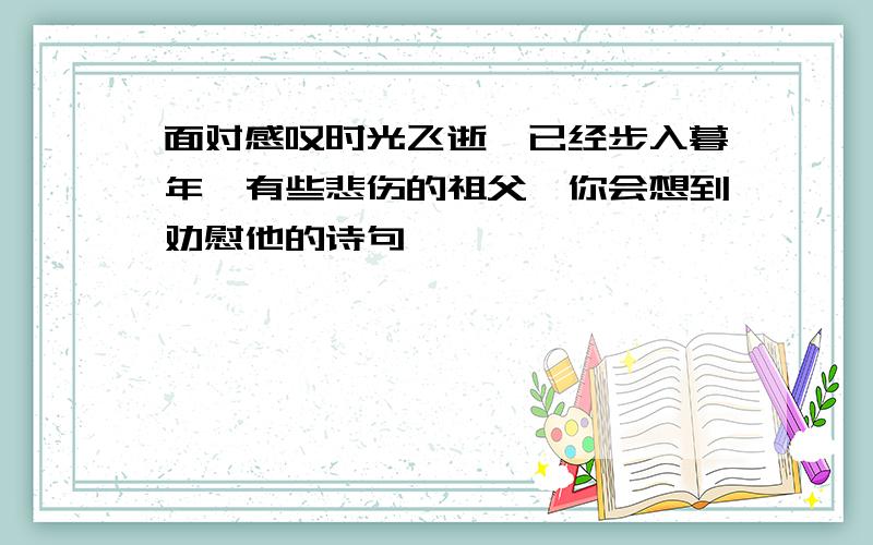 面对感叹时光飞逝,已经步入暮年,有些悲伤的祖父,你会想到劝慰他的诗句