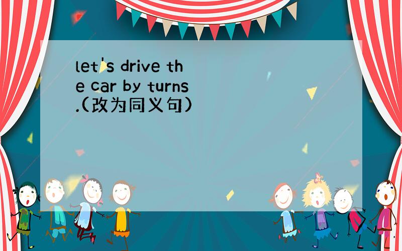 let's drive the car by turns.(改为同义句)