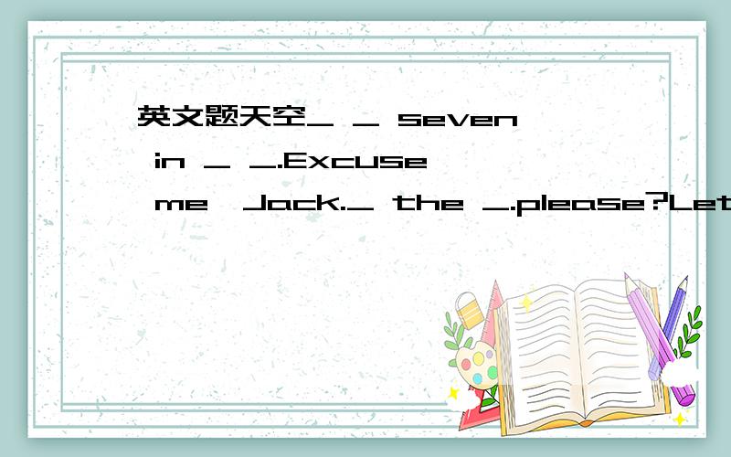 英文题天空_ _ seven in _ _.Excuse me,Jack._ the _.please?Let_have