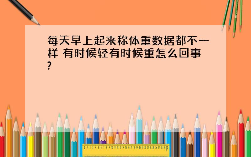 每天早上起来称体重数据都不一样 有时候轻有时候重怎么回事?