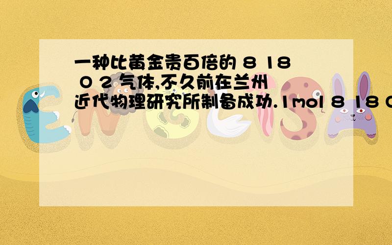 一种比黄金贵百倍的 8 18 O 2 气体,不久前在兰州近代物理研究所制备成功.1mol 8 18 O 2 气体中所含中