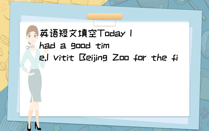 英语短文填空Today I had a good time.I vitit Beijing Zoo for the fi