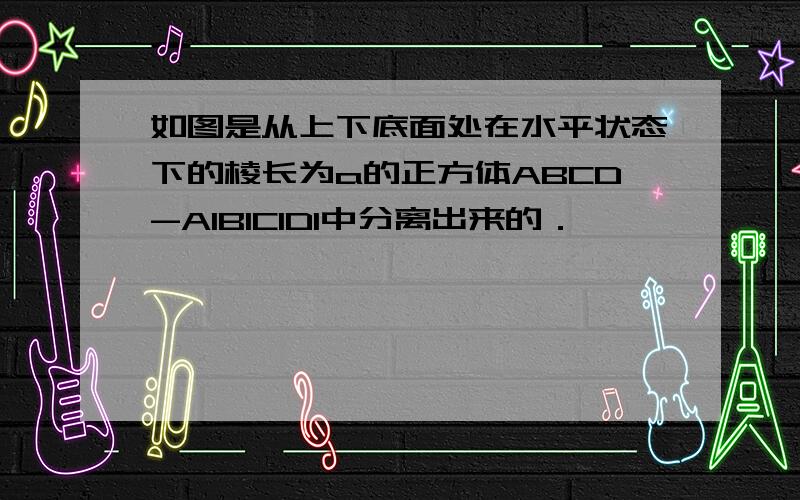 如图是从上下底面处在水平状态下的棱长为a的正方体ABCD-A1B1C1D1中分离出来的．