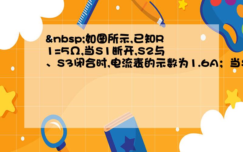  如图所示,已知R1=5Ω,当S1断开,S2与、S3闭合时,电流表的示数为1.6A；当S1与S3断开,S2闭合