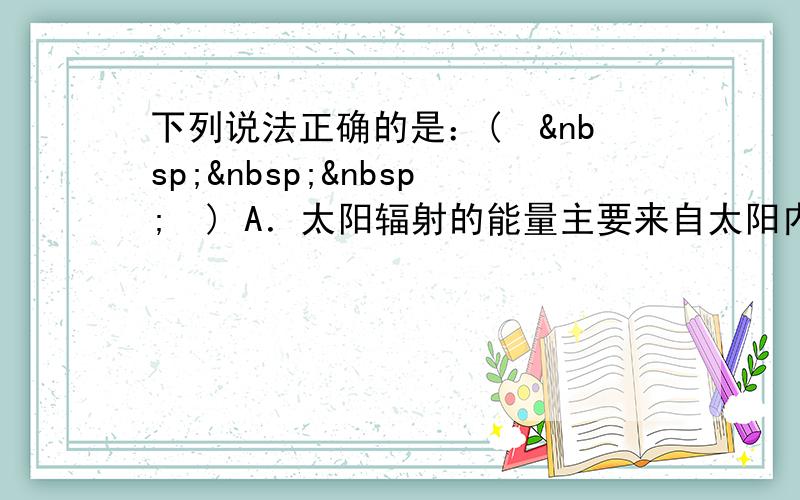 下列说法正确的是：(　   　) A．太阳辐射的能量主要来自太阳内部的核聚变反应 B．大量