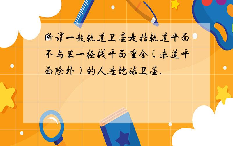 所谓一般轨道卫星是指轨道平面不与某一经线平面重合(赤道平面除外)的人造地球卫星.