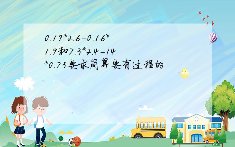 0.19*2.6-0.16*1.9和7.3*2.4-14*0.73要求简算要有过程的