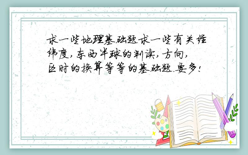 求一些地理基础题求一些有关经纬度,东西半球的判读,方向,区时的换算等等的基础题.要多!