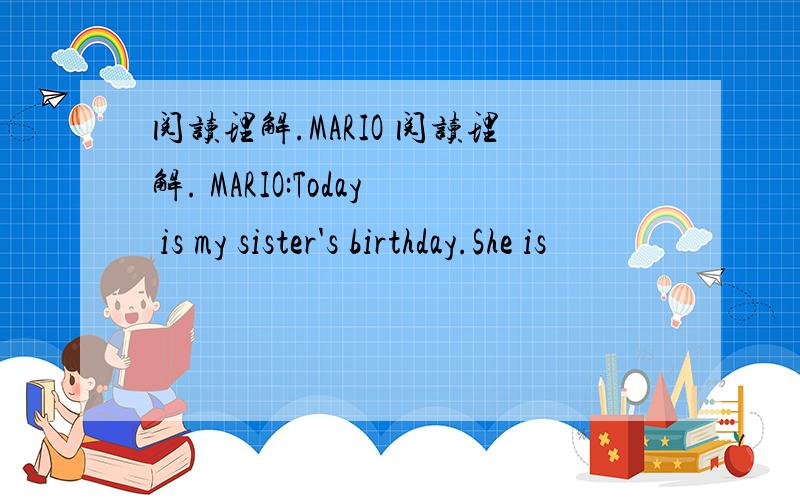 阅读理解.MARIO 阅读理解. MARIO:Today is my sister's birthday.She is