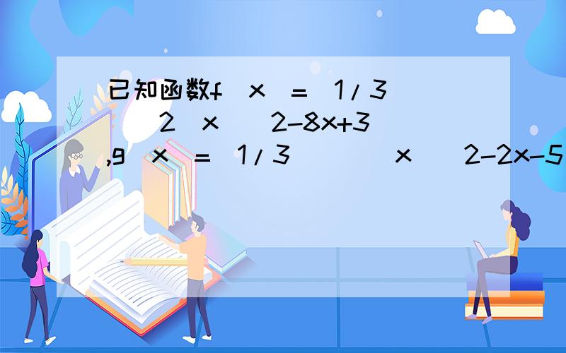 已知函数f(x)=(1/3)^[2(x)^2-8x+3],g(x）=（1/3）^[(x)^2-2x-5]