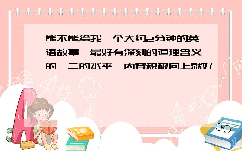 能不能给我一个大约2分钟的英语故事,最好有深刻的道理含义的,二的水平,内容积极向上就好,