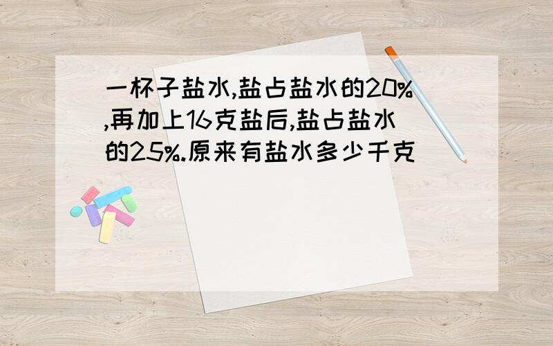 一杯子盐水,盐占盐水的20%,再加上16克盐后,盐占盐水的25%.原来有盐水多少千克