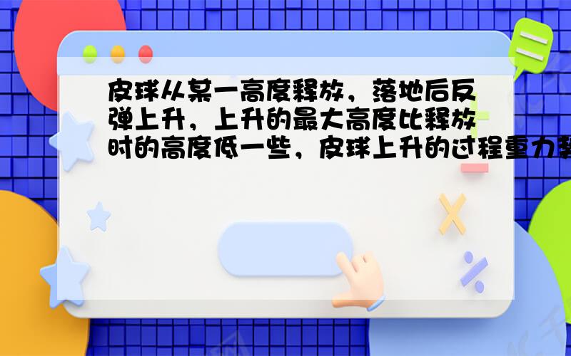 皮球从某一高度释放，落地后反弹上升，上升的最大高度比释放时的高度低一些，皮球上升的过程重力势能______，动能____