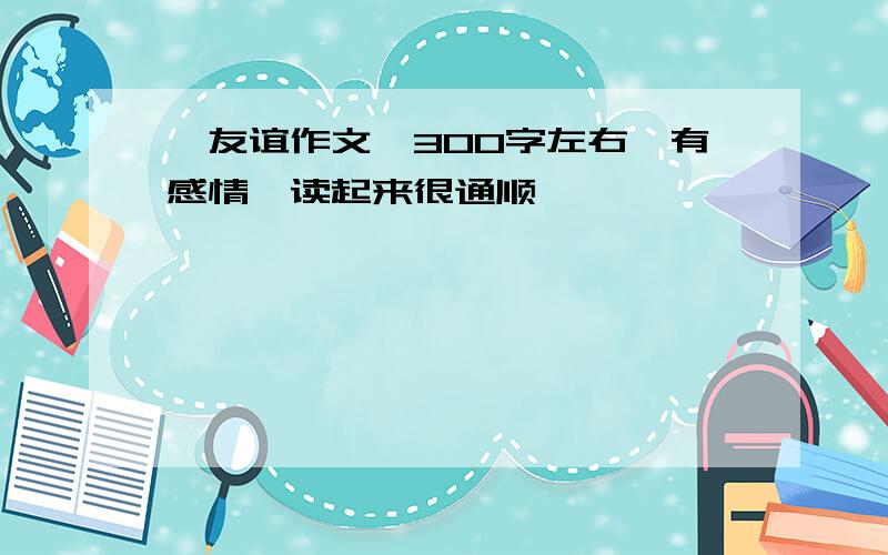 《友谊作文》300字左右、有感情、读起来很通顺