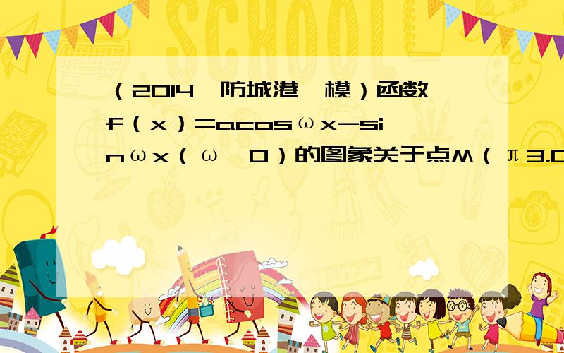 （2014•防城港一模）函数f（x）=acosωx-sinωx（ω＞0）的图象关于点M（π3，0）中心对称，且f（x）在